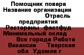 Помощник повара › Название организации ­ Fusion Service › Отрасль предприятия ­ Рестораны, фастфуд › Минимальный оклад ­ 14 000 - Все города Работа » Вакансии   . Тверская обл.,Удомля г.